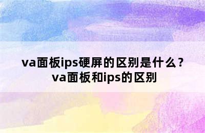 va面板ips硬屏的区别是什么？ va面板和ips的区别